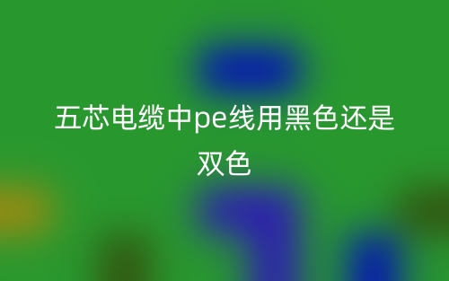 五芯电缆中pe线用黑色还是双色?(图1) 五芯电缆中pe线用黑色还是双色?(图1)