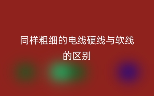 同样粗细的电线硬线与软线的区别是什么?(图1) 同样粗细的电线硬线与软线的区别是什么?(图1)