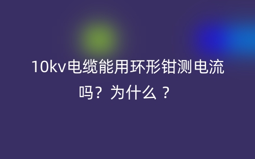 10kv电缆能用环形钳测电流?为什么 ?(图1) 10kv电缆能用环形钳测电流?为什么 ?(图1)