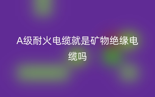 A级耐火电缆就是矿物绝缘电缆吗?(图1) A级耐火电缆就是矿物绝缘电缆吗?(图1)