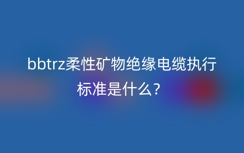 bbtrz柔性矿物绝缘电缆执行标准是什么?(图1) bbtrz柔性矿物绝缘电缆执行标准是什么?(图1)