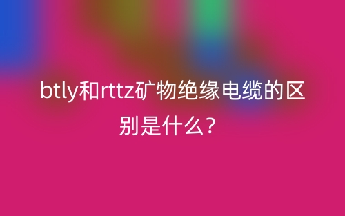 btly和rttz矿物绝缘电缆的区别是什么?(图1) btly和rttz矿物绝缘电缆的区别是什么?(图1)
