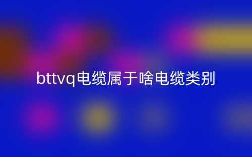 bttvq电缆属于啥电缆类别(图1) bttvq电缆属于啥电缆类别(图1)