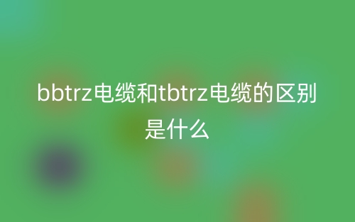 bbtrz电缆和tbtrz电缆的区别是什么?(图1) bbtrz电缆和tbtrz电缆的区别是什么?(图1)
