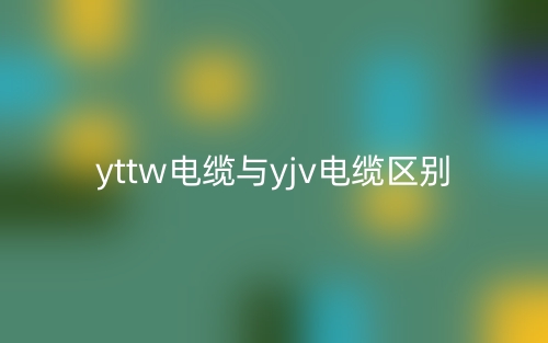 yttw电缆与yjv电缆区别是什么?(图1) yttw电缆与yjv电缆区别是什么?(图1)