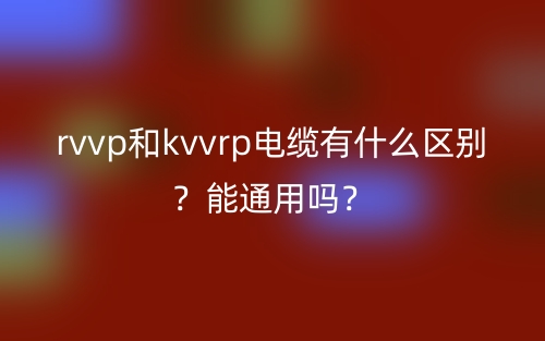 rvvp和kvvrp电缆有什么区别?能通用吗?(图1) rvvp和kvvrp电缆有什么区别?能通用吗?(图1)