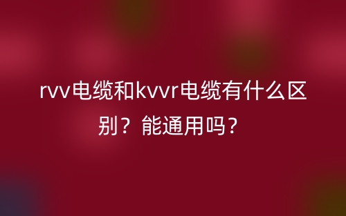 rvv电缆和kvvr电缆有什么区别?能通用吗?(图1) rvv电缆和kvvr电缆有什么区别?能通用吗?(图1)