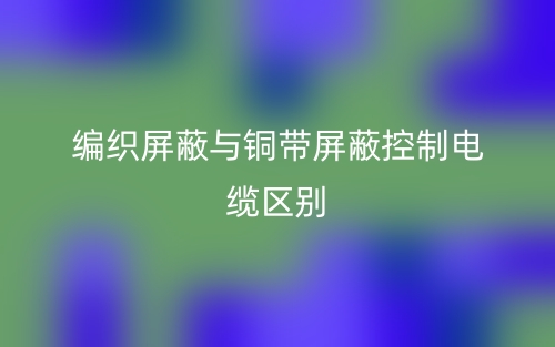 编织屏蔽与铜带屏蔽控制电缆区别是什么?(图1) 编织屏蔽与铜带屏蔽控制电缆区别是什么?(图1)