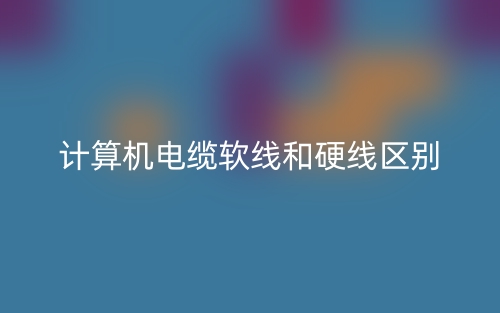 计算机电缆软线和硬线区别是什么?(图1) 计算机电缆软线和硬线区别是什么?(图1)