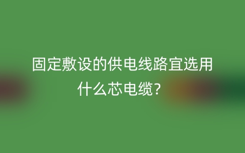 固定敷设的供电线路宜选用什么芯电缆?(图1) 固定敷设的供电线路宜选用什么芯电缆?(图1)