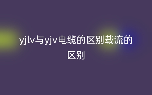yjlv与yjv电缆的区别载流的区别(图1) yjlv与yjv电缆的区别载流的区别(图1)