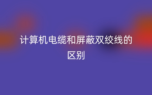 计算机电缆和屏蔽双绞线的区别是什么?(图1) 计算机电缆和屏蔽双绞线的区别是什么?(图1)