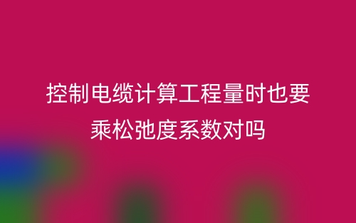 控制电缆计算工程量时也要乘松弛度系数对吗(图1) 控制电缆计算工程量时也要乘松弛度系数对吗(图1)