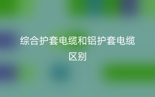 综合护套电缆和铝护套电缆区别是什么?(图1) 综合护套电缆和铝护套电缆区别是什么?(图1)
