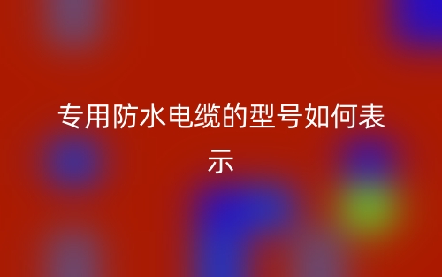 专用防水电缆的型号如何表示?(图1) 专用防水电缆的型号如何表示?(图1)