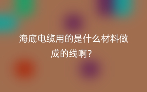 海底电缆用的是什么材料做成的线啊?(图1) 海底电缆用的是什么材料做成的线啊?(图1)