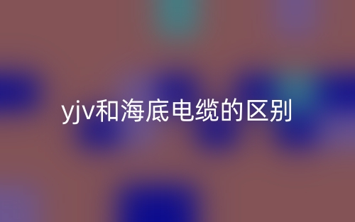 yjv和海底电缆的区别是什么?(图1) yjv和海底电缆的区别是什么?(图1)