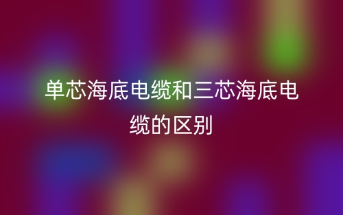 单芯海底电缆和三芯海底电缆的区别?哪个好?(图1) 单芯海底电缆和三芯海底电缆的区别?哪个好?(图1)