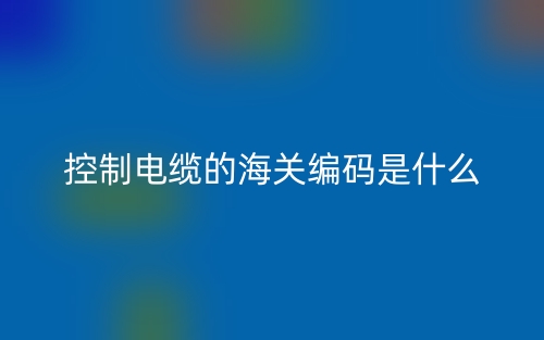 控制电缆的海关编码是什么?(图1) 控制电缆的海关编码是什么?(图1)