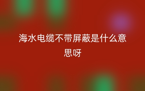 海水电缆不带屏蔽是什么意思呀?(图1) 海水电缆不带屏蔽是什么意思呀?(图1)