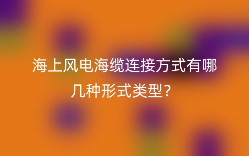 海上风电海缆连接方式有哪几种形式类型?(图1) 海上风电海缆连接方式有哪几种形式类型?(图1)