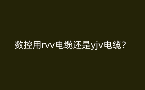 数控用rvv电缆还是yjv电缆?(图1) 数控用rvv电缆还是yjv电缆?(图1)