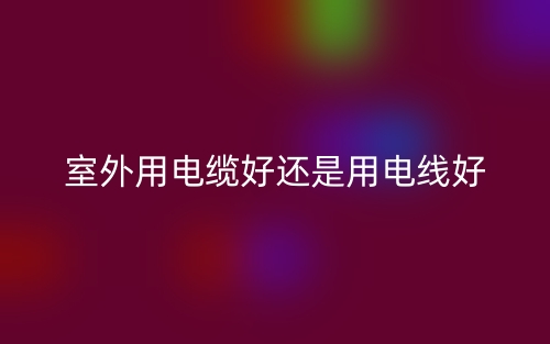 室外用电缆好还是用电线好?(图1) 室外用电缆好还是用电线好?(图1)