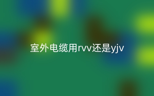 室外电缆用rvv还是yjv(图1) 室外电缆用rvv还是yjv(图1)