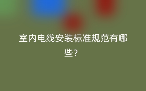 室内电线安装标准规范有哪些?(图1) 室内电线安装标准规范有哪些?(图1)