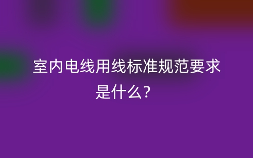室内电线用线标准规范要求是什么?(图1) 室内电线用线标准规范要求是什么?(图1)