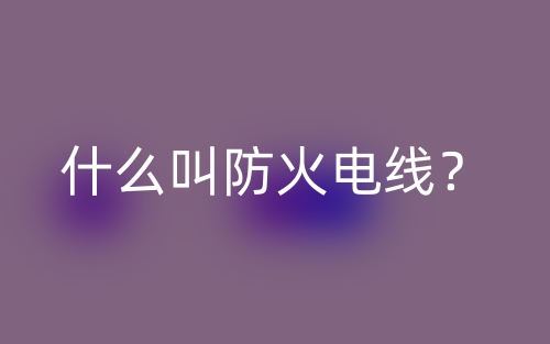 什么叫防火电线?(图1) 什么叫防火电线?(图1)