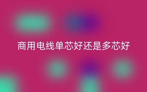 商用电线单芯好还是多芯好?(图1) 商用电线单芯好还是多芯好?(图1)