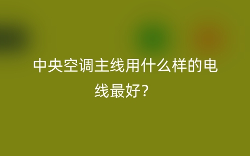 中央空调主线用什么样的电线最好?(图1) 中央空调主线用什么样的电线最好?(图1)