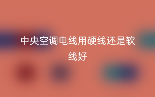 中央空调电线用硬线还是软线好?(图1) 中央空调电线用硬线还是软线好?(图1)