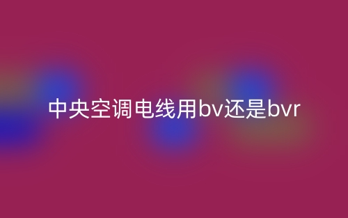 中央空调电线用bv还是bvr?(图1) 中央空调电线用bv还是bvr?(图1)