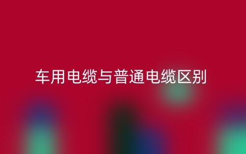车用电缆与普通电缆区别是什么?(图1) 车用电缆与普通电缆区别是什么?(图1)
