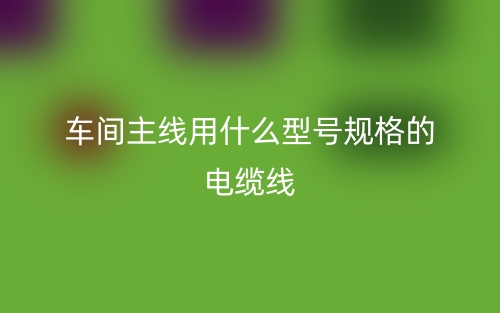 车间主线用什么型号规格的电缆线?(图1) 车间主线用什么型号规格的电缆线?(图1)