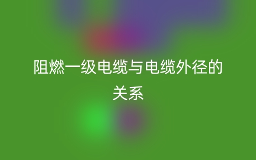 阻燃一级电缆与电缆外径的关系是什么?(图1) 阻燃一级电缆与电缆外径的关系是什么?(图1)