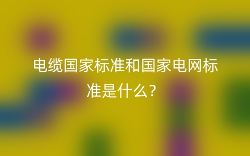 电缆国家标准和国家电网标准是什么?(图1) 电缆国家标准和国家电网标准是什么?(图1)