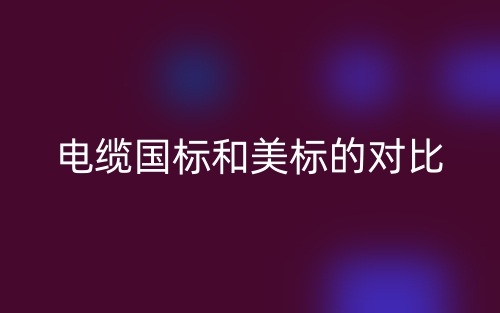 电缆国标和美标的对比分析(图1) 电缆国标和美标的对比分析(图1)