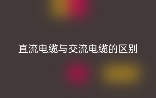 直流电缆与交流电缆的区别是什么?(图1) 直流电缆与交流电缆的区别是什么?(图1)