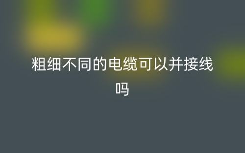 粗细不同的电缆可以并接线吗?(图1) 粗细不同的电缆可以并接线吗?(图1)