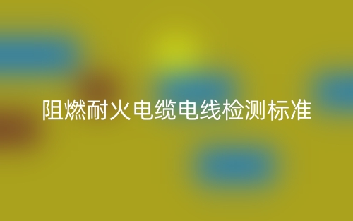 阻燃耐火电缆电线检测标准是什么?(图1) 阻燃耐火电缆电线检测标准是什么?(图1)