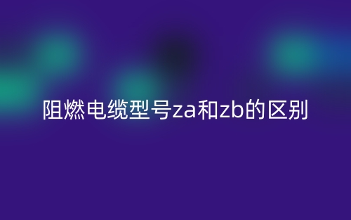 阻燃电缆型号za和zb的区别是什么?(图1) 阻燃电缆型号za和zb的区别是什么?(图1)