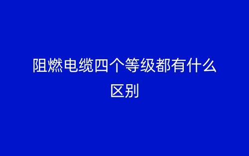 阻燃电缆四个等级都有什么区别?(图1) 阻燃电缆四个等级都有什么区别?(图1)