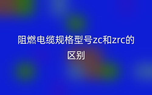 阻燃电缆规格型号zc和zrc的区别是什么?(图1) 阻燃电缆规格型号zc和zrc的区别是什么?(图1)