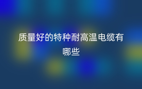 质量好的特种耐高温电缆有哪些推荐?(图1) 质量好的特种耐高温电缆有哪些推荐?(图1)