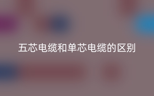 五芯电缆和单芯电缆的区别是什么?(图1) 五芯电缆和单芯电缆的区别是什么?(图1)