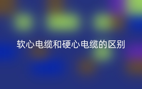 软心电缆和硬心电缆的区别是什么?(图1) 软心电缆和硬心电缆的区别是什么?(图1)