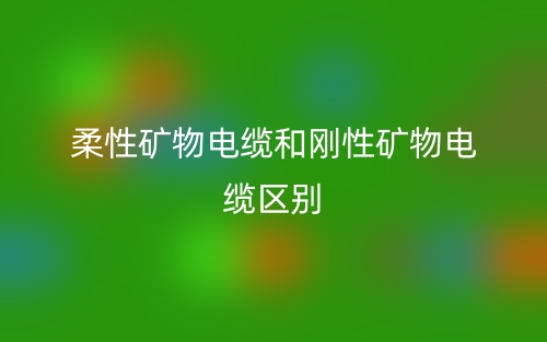 柔性矿物电缆和刚性矿物电缆区别是什么?(图1) 柔性矿物电缆和刚性矿物电缆区别是什么?(图1)